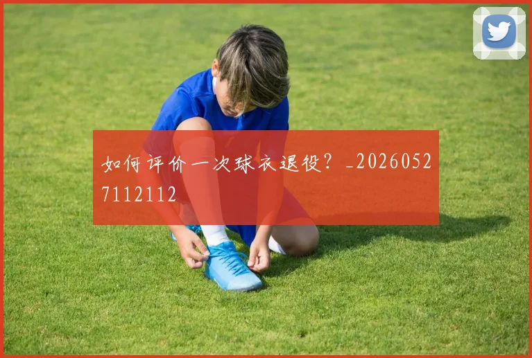 如何评价一次球衣退役?_20260527112112