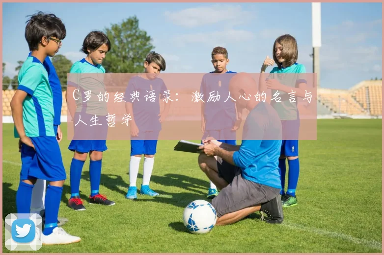 C罗的经典语录:激励人心的名言与人生哲学