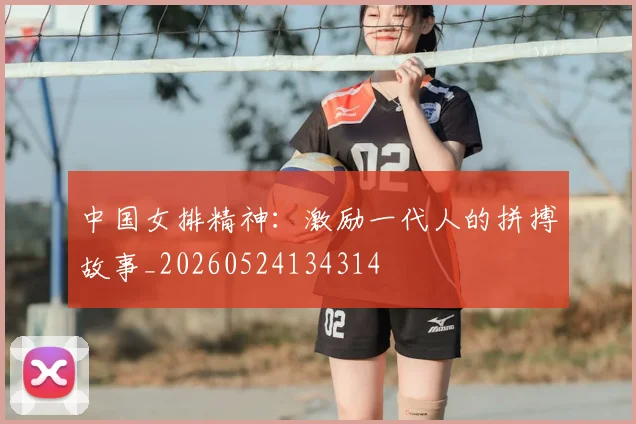 中国女排精神:激励一代人的拼搏故事_20260524134314
