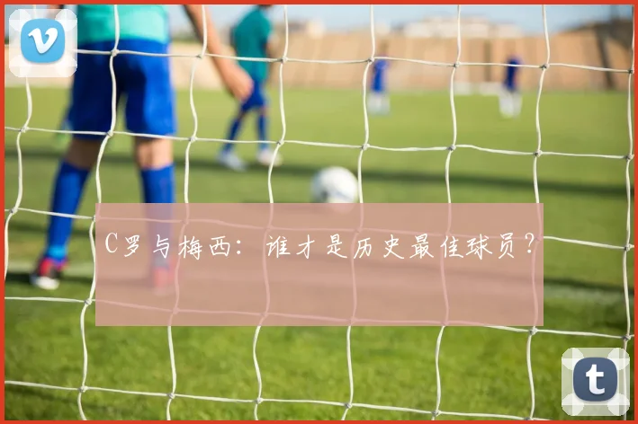 C罗与梅西:谁才是历史最佳球员?