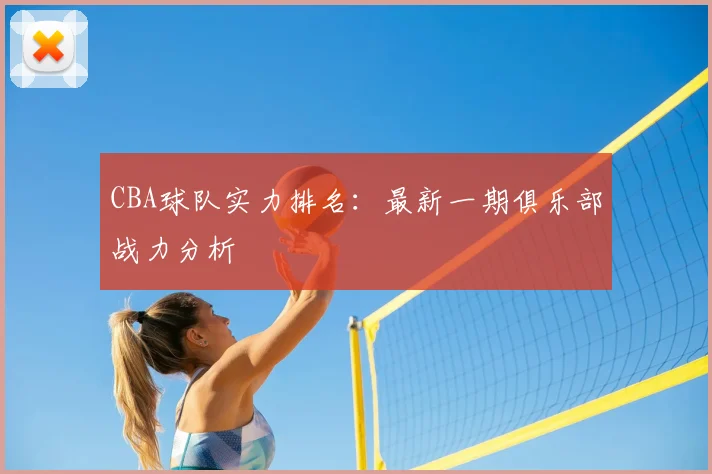 CBA球队实力排名：最新一期俱乐部战力分析