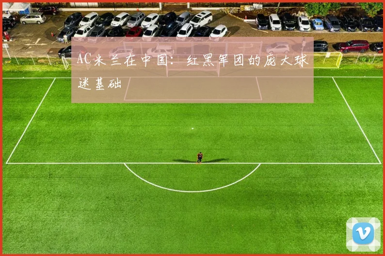 AC米兰在中国:红黑军团的庞大球迷基础