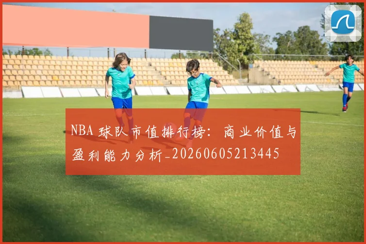 NBA 球队市值排行榜:商业价值与盈利能力分析_20260605213445