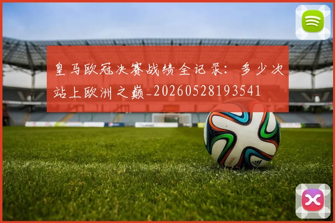 皇马欧冠决赛战绩全记录:多少次站上欧洲之巅_20260528193541