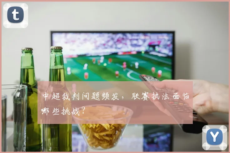 中超裁判问题频发,联赛执法面临哪些挑战?