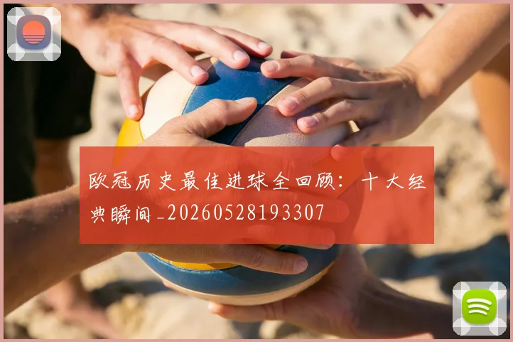 欧冠历史最佳进球全回顾：十大经典瞬间_20260528193307
