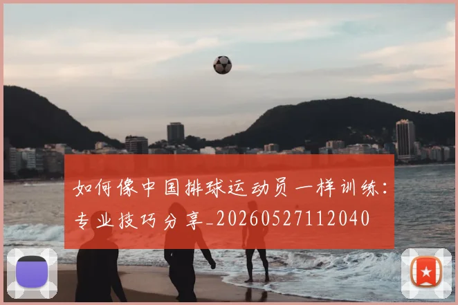 如何像中国排球运动员一样训练：专业技巧分享_20260527112040
