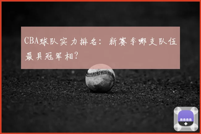 CBA球队实力排名:新赛季哪支队伍最具冠军相?