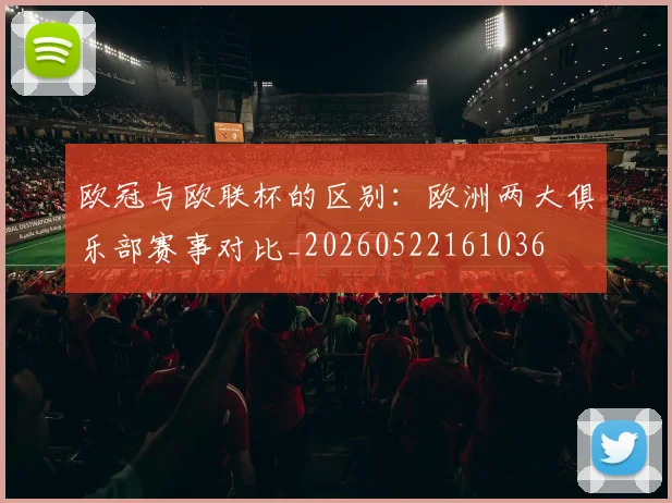 欧冠与欧联杯的区别：欧洲两大俱乐部赛事对比_20260522161036