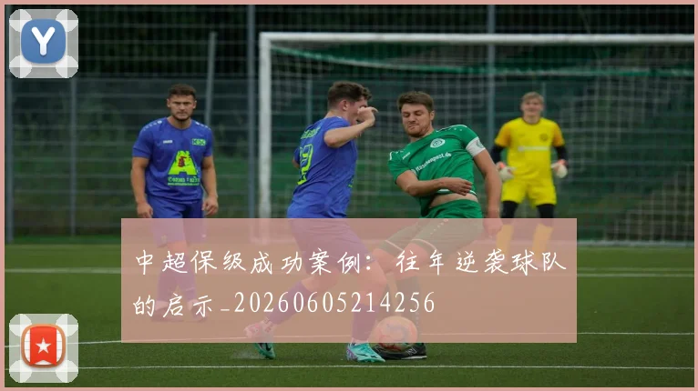 中超保级成功案例：往年逆袭球队的启示_20260605214256