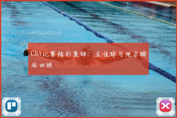 CBA比赛精彩集锦:五佳球与绝杀瞬间回顾