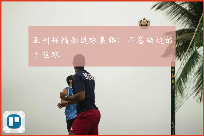 亚洲杯精彩进球集锦:不容错过的十佳球