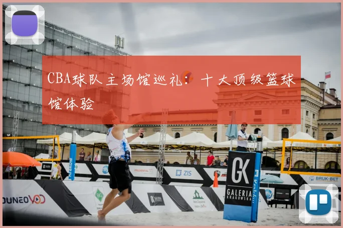 CBA球队主场馆巡礼:十大顶级篮球馆体验