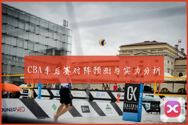 CBA季后赛对阵预测与实力分析