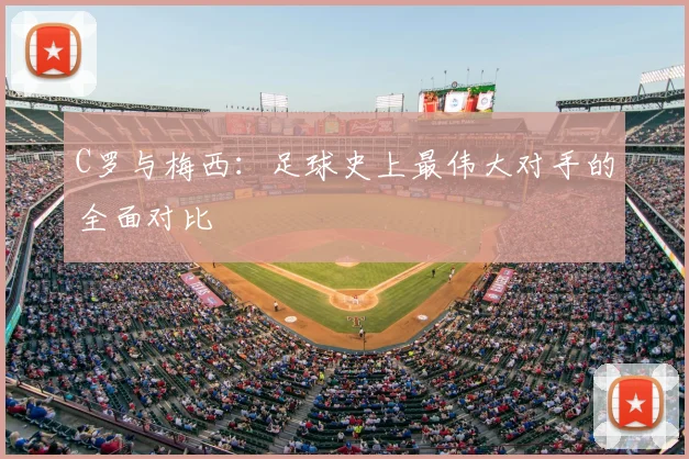 C罗与梅西:足球史上最伟大对手的全面对比