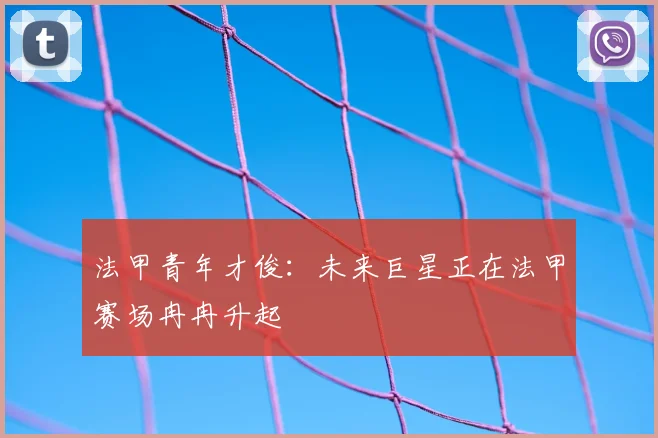 法甲青年才俊：未来巨星正在法甲赛场冉冉升起