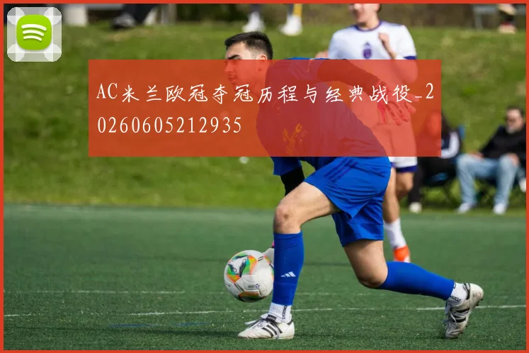AC米兰欧冠夺冠历程与经典战役_20260605212935