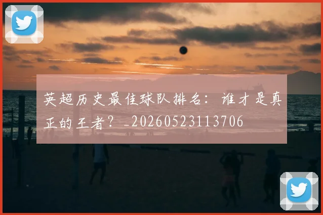 英超历史最佳球队排名：谁才是真正的王者？_20260523113706