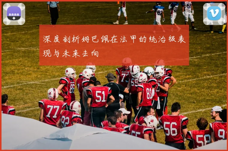 深度剖析姆巴佩在法甲的统治级表现与未来去向