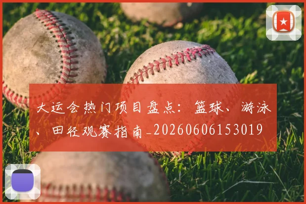 大运会热门项目盘点：篮球、游泳、田径观赛指南_20260606153019