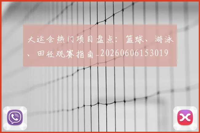 大运会热门项目盘点：篮球、游泳、田径观赛指南_20260606153019
