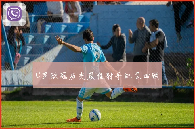 C罗欧冠历史最佳射手纪录回顾