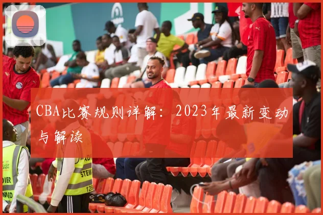 CBA比赛规则详解:2023年最新变动与解读