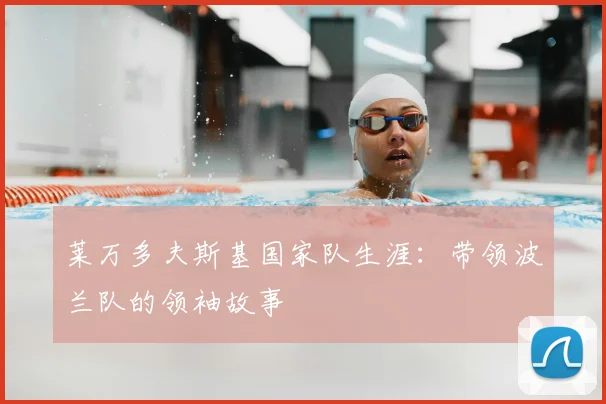莱万多夫斯基国家队生涯：带领波兰队的领袖故事
