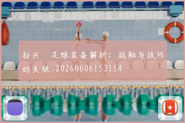 孙兴慜足球装备解析:战靴与技巧的关联_20260606153154