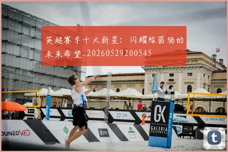 英超赛季十大新星:闪耀绿茵场的未来希望_20260529200545