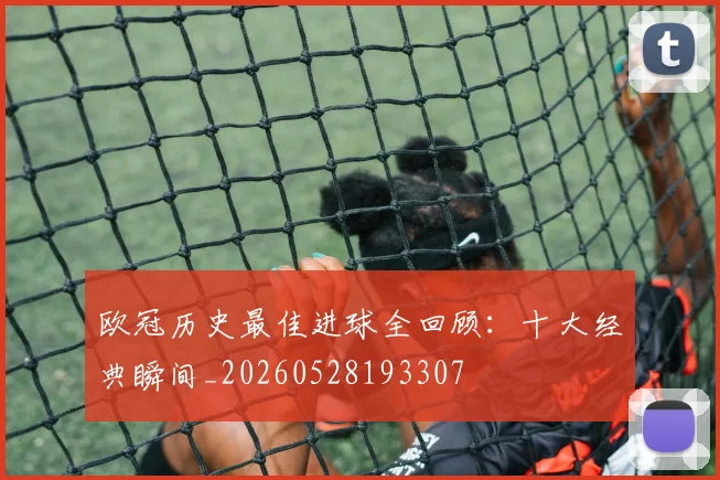 欧冠历史最佳进球全回顾：十大经典瞬间_20260528193307