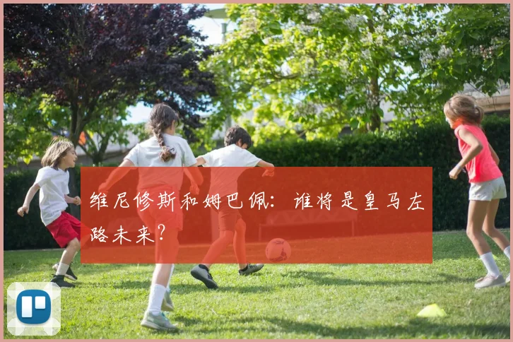 维尼修斯和姆巴佩：谁将是皇马左路未来？