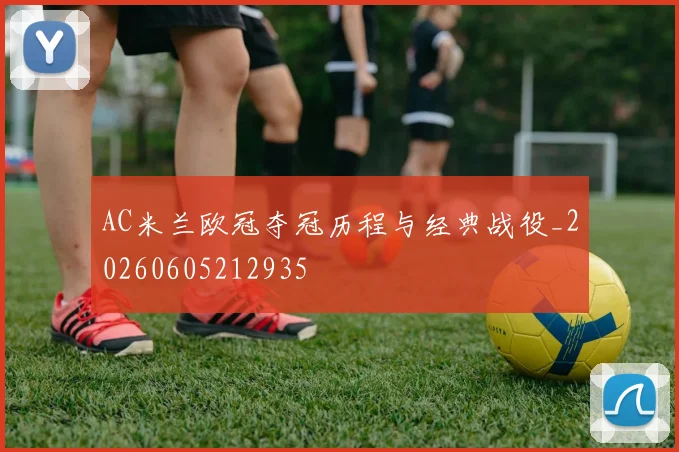 AC米兰欧冠夺冠历程与经典战役_20260605212935