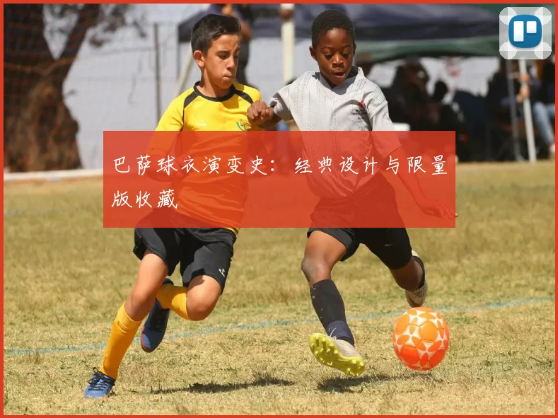 巴萨球衣演变史:经典设计与限量版收藏