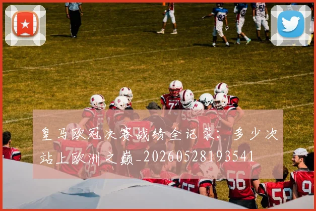 皇马欧冠决赛战绩全记录:多少次站上欧洲之巅_20260528193541