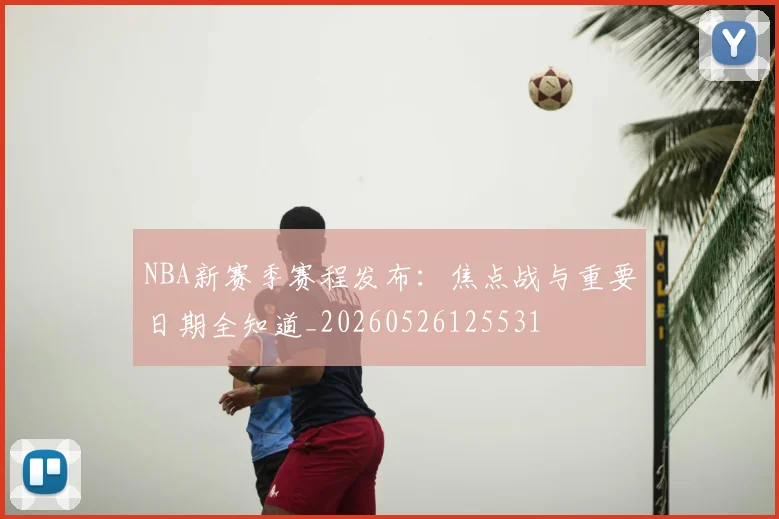 NBA新赛季赛程发布:焦点战与重要日期全知道_20260526125531