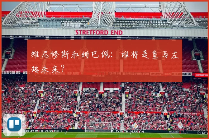 维尼修斯和姆巴佩:谁将是皇马左路未来?