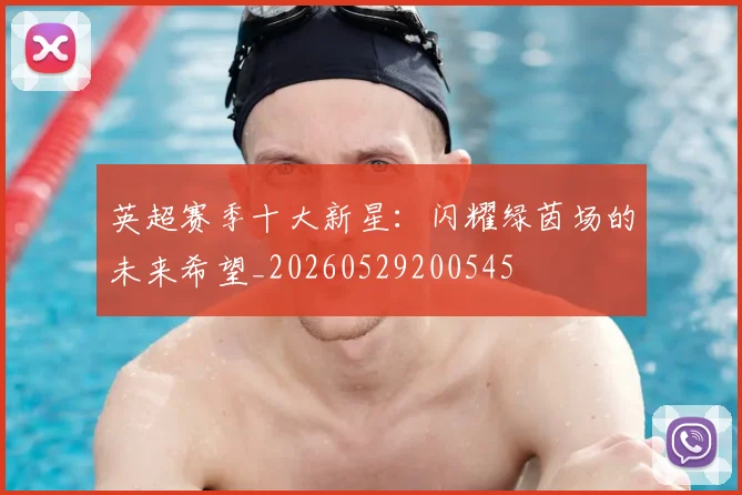英超赛季十大新星：闪耀绿茵场的未来希望_20260529200545