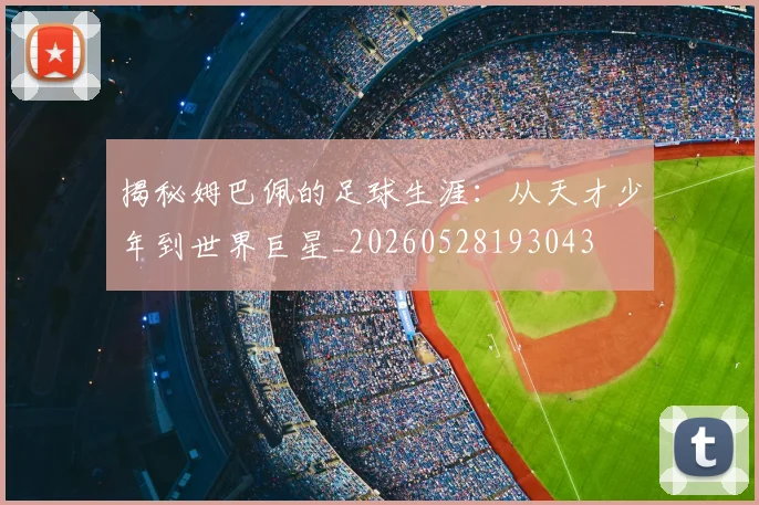 揭秘姆巴佩的足球生涯:从天才少年到世界巨星_20260528193043