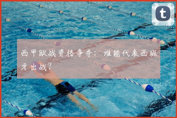 西甲欧战资格争夺:谁能代表西班牙出战?