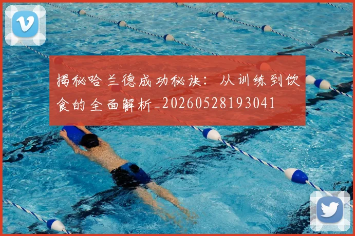 揭秘哈兰德成功秘诀:从训练到饮食的全面解析_20260528193041