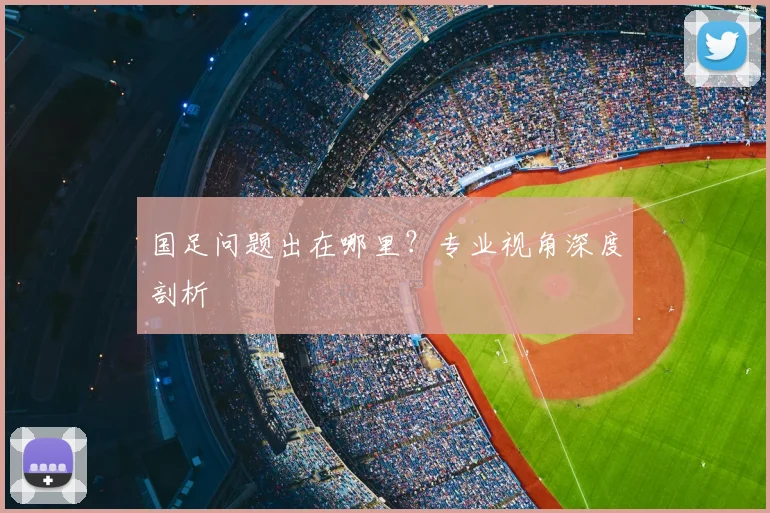 国足问题出在哪里？专业视角深度剖析