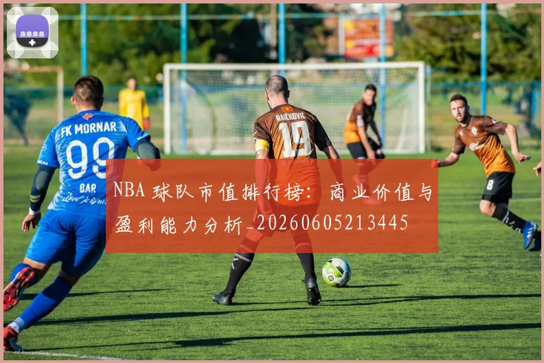 NBA 球队市值排行榜：商业价值与盈利能力分析_20260605213445