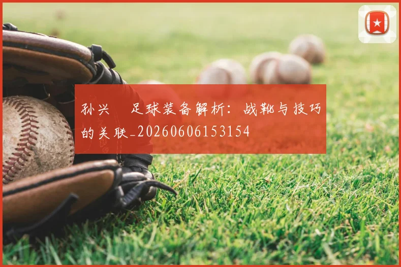孙兴慜足球装备解析：战靴与技巧的关联_20260606153154