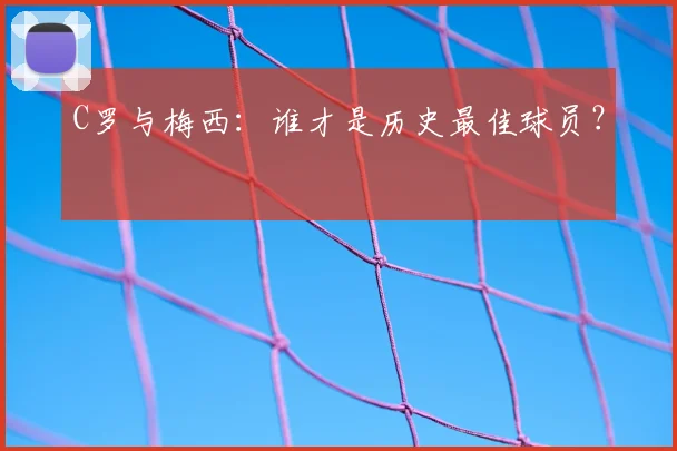C罗与梅西：谁才是历史最佳球员？