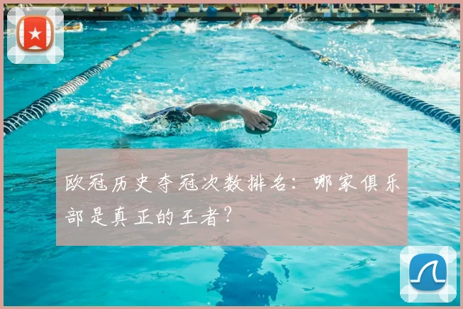 欧冠历史夺冠次数排名：哪家俱乐部是真正的王者？