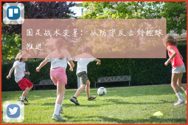 国足战术变革：从防守反击到控球推进