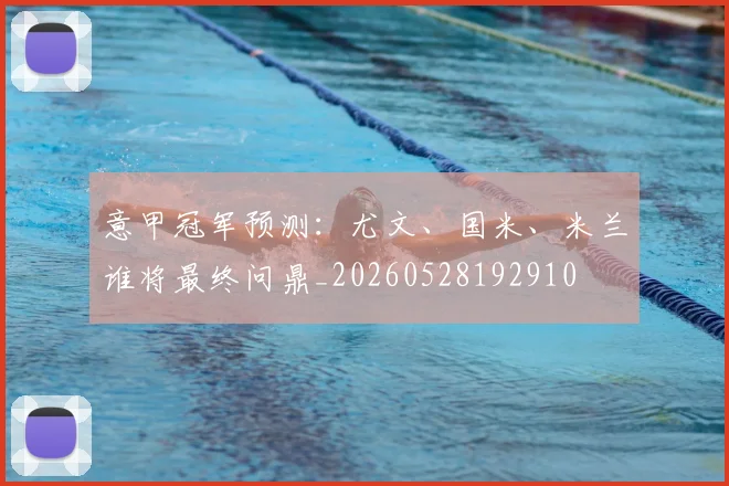 意甲冠军预测:尤文、国米、米兰谁将最终问鼎_20260528192910