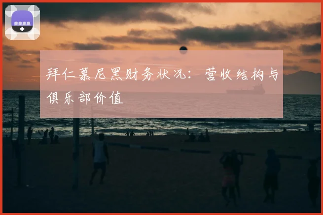 拜仁慕尼黑财务状况:营收结构与俱乐部价值