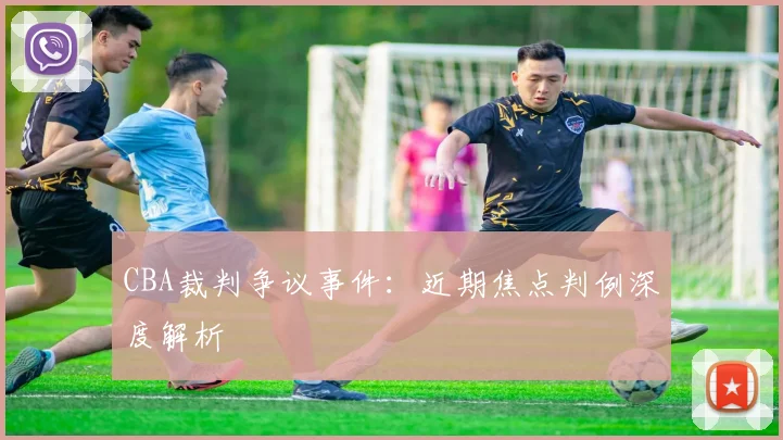 CBA裁判争议事件:近期焦点判例深度解析